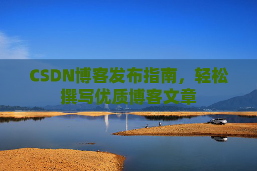 CSDN博客发布指南，轻松撰写优质博客文章